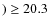 $)\geq20.3$