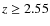 $z \geq 2.55$