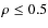$\rho\le0.5$