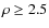$\rho\ge2.5$