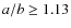$a/b \geq 1.13$