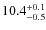 $ 10.4 _{\rm - 0.5 }^{+ 0.1 }$