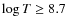 $\log T \ge 8.7$