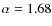$\alpha =1.68$