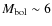 $M_{\rm bol} \sim 6$
