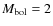 $M_{\rm bol}=2$