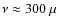 $\nu \approx 300 ~ \mu$