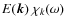 $E(\vec k) ~\chi_k(\omega)$