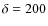 $\delta =200$