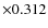$\times 0.312$