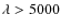 $\lambda > 5000$