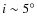 $i \sim 5^{\circ}$