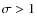 $\sigma > 1$