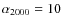 $\alpha _{2000}=10$