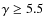 $\gamma \geq 5.5$