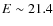 $E\sim 21.4$