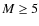 $M \ge 5$