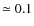 $\simeq0.1$