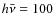 $h\bar{\nu}=100$