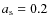 $a_{\rm s} = 0.2$