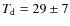 $T_{\rm d} = 29\pm7$