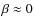 ${\beta} \approx 0$