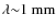 ${\lambda}{\sim}1~{\rm mm}$