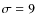 $\sigma=9$