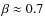 $\beta \approx 0.7$