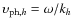 $\upsilon_{{\rm ph},h}=\omega/k_h$