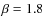 $\beta = 1.8$
