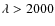$\lambda>2000$