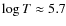 $\log T \approx 5.7$