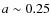 $a\sim 0.25$