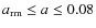 $a_{\rm rm}\le a \le
0.08$