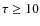 $\tau \ge10$