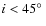 $i<45\hbox{$^\circ$ }$