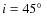 $i=45\hbox{$^\circ$ }$