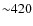 ${\sim }420$