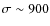 $\sigma\sim900$