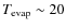 $T_{\rm evap} \sim20$