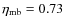 $\eta_{\rm mb} = 0.73$