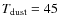 $T_{\rm dust} = 45$