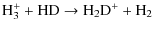 $\displaystyle {\rm H_3^+ + HD \rightarrow H_2D^+ + H_2 }$