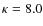 $\kappa=8.0$