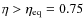$\eta>\eta_{\rm eq}= 0.75$
