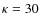 $\kappa=30$