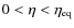 $0<\eta<\eta_{\rm eq}$