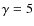 $\gamma = 5$