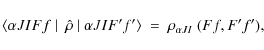 \begin{displaymath}
\langle \alpha J I F f ~ \vert~~ \hat{\rho} ~ \vert ~ \alph...
...gle ~ = ~ \rho_{\alpha J I} ~ (F f, F^{\prime}
f^{\prime}) ,
\end{displaymath}